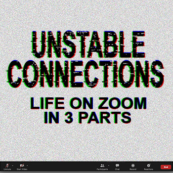 Unstable Connections: Life on Zoom in 3 Parts — text is written in a broken manner that suggests a bad electronic connection, with a zoom panel across the bottom